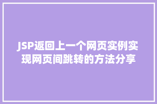 JSP返回上一个网页实例实现网页间跳转的方法分享 JSP返回上一个网页实例实现网页间跳转的方法分享