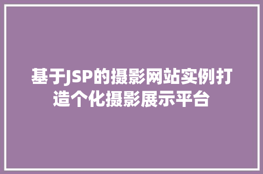 基于JSP的摄影网站实例打造个化摄影展示平台 基于JSP的摄影网站实例打造个化摄影展示平台