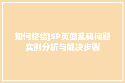 如何终结JSP页面乱码问题实例分析与解决步骤 如何终结JSP页面乱码问题实例分析与解决步骤