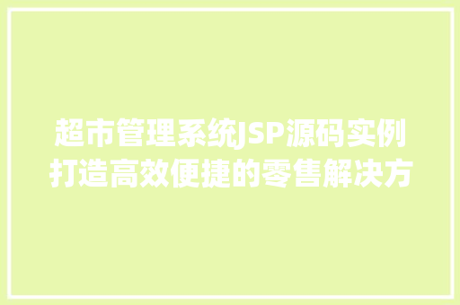 超市管理系统JSP源码实例打造高效便捷的零售解决方法 超市管理系统JSP源码实例打造高效便捷的零售解决方法
