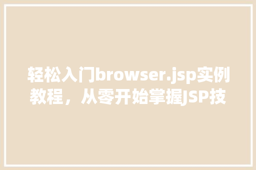 轻松入门browser.jsp实例教程,从零开始掌握JSP技术 轻松入门browser.jsp实例教程,从零开始掌握JSP技术