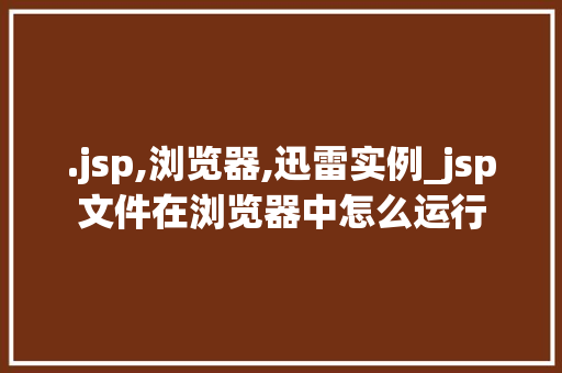 .jsp,浏览器,迅雷实例_jsp文件在浏览器中怎么运行