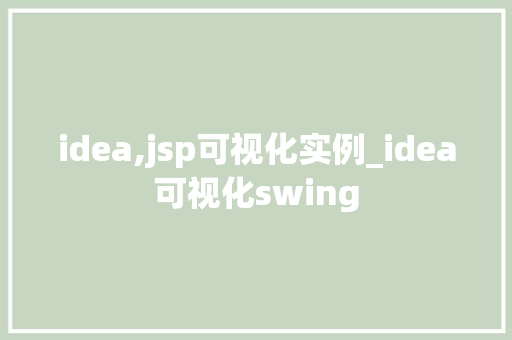 idea,jsp可视化实例_idea可视化swing idea,jsp可视化实例_idea可视化swing