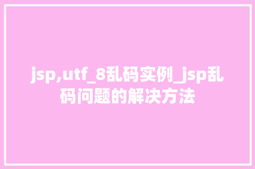 jsp,utf_8乱码实例_jsp乱码问题的解决方法