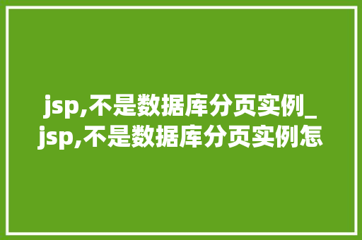 jsp,不是数据库分页实例_jsp,不是数据库分页实例怎么办