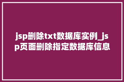 jsp删除txt数据库实例_jsp页面删除指定数据库信息 jsp删除txt数据库实例_jsp页面删除指定数据库信息