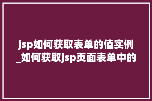 jsp如何获取表单的值实例_如何获取jsp页面表单中的值
