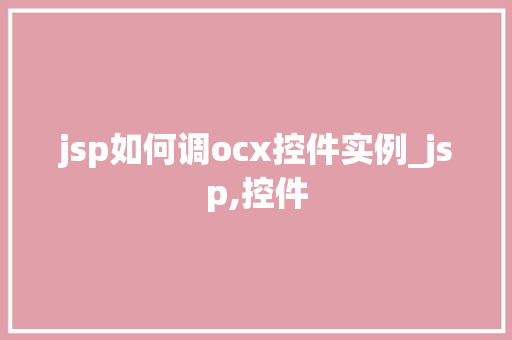 jsp如何调ocx控件实例_jsp,控件 jsp如何调ocx控件实例_jsp,控件