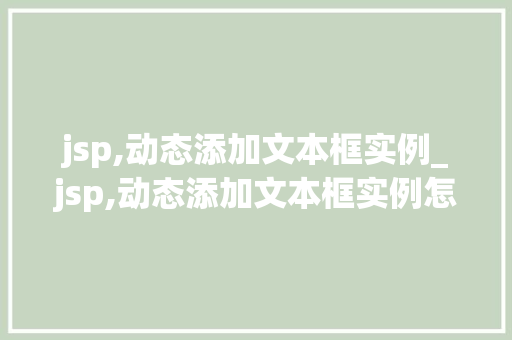 jsp,动态添加文本框实例_jsp,动态添加文本框实例怎么做