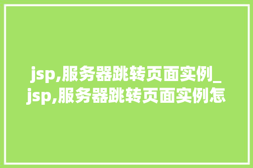 jsp,服务器跳转页面实例_jsp,服务器跳转页面实例怎么设置
