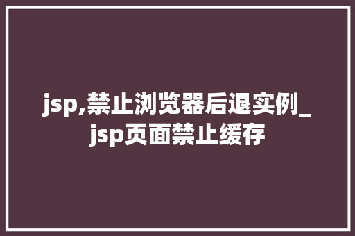 jsp,禁止浏览器后退实例_jsp页面禁止缓存 jsp,禁止浏览器后退实例_jsp页面禁止缓存