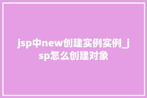 jsp中new创建实例实例_jsp怎么创建对象 jsp中new创建实例实例_jsp怎么创建对象