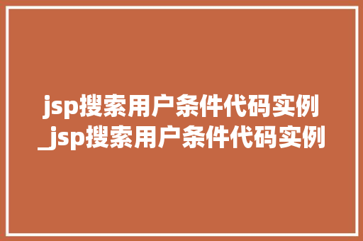 jsp搜索用户条件代码实例_jsp搜索用户条件代码实例怎么写 jsp搜索用户条件代码实例_jsp搜索用户条件代码实例怎么写