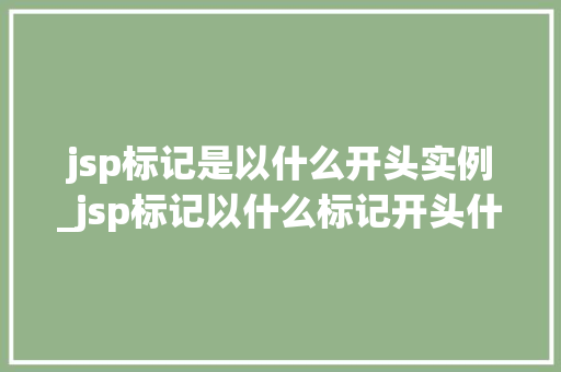 jsp标记是以什么开头实例_jsp标记以什么标记开头什么结尾