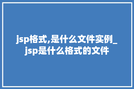 jsp格式,是什么文件实例_jsp是什么格式的文件 jsp格式,是什么文件实例_jsp是什么格式的文件