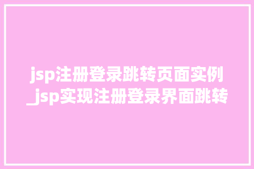 jsp注册登录跳转页面实例_jsp实现注册登录界面跳转