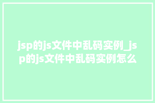jsp的js文件中乱码实例_jsp的js文件中乱码实例怎么解决 jsp的js文件中乱码实例_jsp的js文件中乱码实例怎么解决