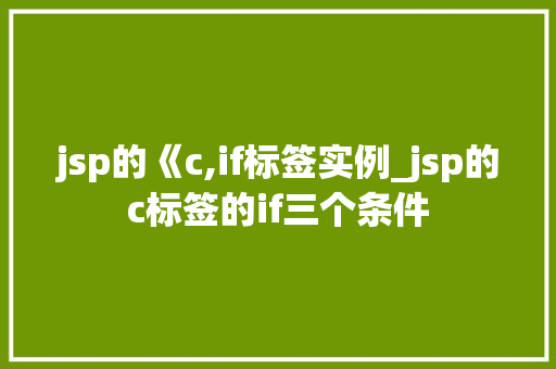jsp的《c,if标签实例_jsp的c标签的if三个条件 jsp的《c,if标签实例_jsp的c标签的if三个条件