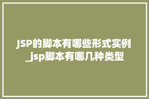 JSP的脚本有哪些形式实例_jsp脚本有哪几种类型 JSP的脚本有哪些形式实例_jsp脚本有哪几种类型