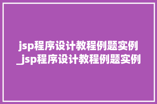 jsp程序设计教程例题实例_jsp程序设计教程例题实例及答案 jsp程序设计教程例题实例_jsp程序设计教程例题实例及答案