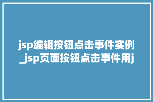 jsp编辑按钮点击事件实例_jsp页面按钮点击事件用java jsp编辑按钮点击事件实例_jsp页面按钮点击事件用java