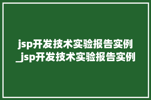 jsp开发技术实验报告实例_jsp开发技术实验报告实例怎么写 jsp开发技术实验报告实例_jsp开发技术实验报告实例怎么写