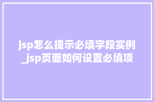 jsp怎么提示必填字段实例_jsp页面如何设置必填项 jsp怎么提示必填字段实例_jsp页面如何设置必填项