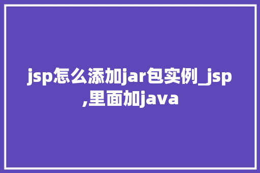 jsp怎么添加jar包实例_jsp,里面加java