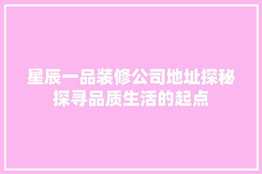 星辰一品装修公司地址探秘探寻品质生活的起点