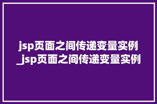jsp页面之间传递变量实例_jsp页面之间传递变量实例有哪些