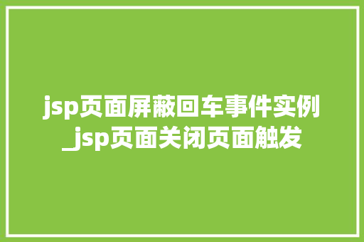 jsp页面屏蔽回车事件实例_jsp页面关闭页面触发 jsp页面屏蔽回车事件实例_jsp页面关闭页面触发