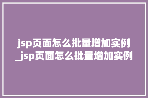 jsp页面怎么批量增加实例_jsp页面怎么批量增加实例文件