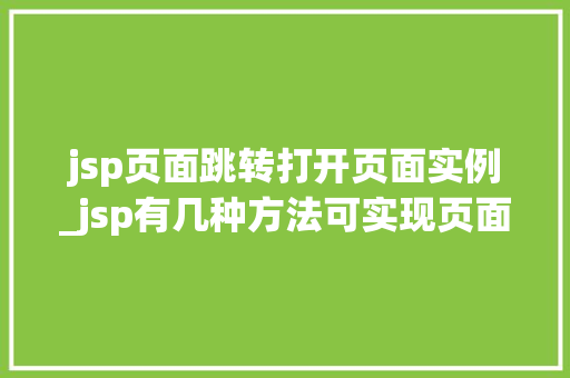 jsp页面跳转打开页面实例_jsp有几种方法可实现页面的跳转,如何实现 jsp页面跳转打开页面实例_jsp有几种方法可实现页面的跳转,如何实现