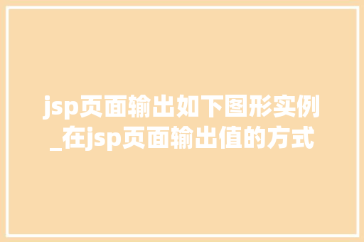 jsp页面输出如下图形实例_在jsp页面输出值的方式 jsp页面输出如下图形实例_在jsp页面输出值的方式