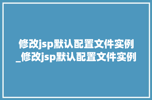 修改jsp默认配置文件实例_修改jsp默认配置文件实例怎么写 修改jsp默认配置文件实例_修改jsp默认配置文件实例怎么写