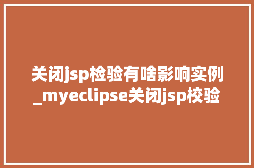 关闭jsp检验有啥影响实例_myeclipse关闭jsp校验 关闭jsp检验有啥影响实例_myeclipse关闭jsp校验
