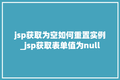 jsp获取为空如何重置实例_jsp获取表单值为null