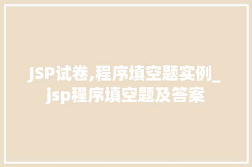 JSP试卷,程序填空题实例_jsp程序填空题及答案