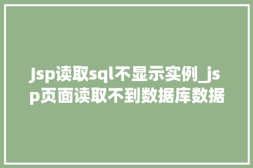 Jsp读取sql不显示实例_jsp页面读取不到数据库数据 Jsp读取sql不显示实例_jsp页面读取不到数据库数据