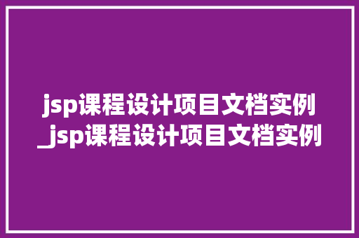 jsp课程设计项目文档实例_jsp课程设计项目文档实例怎么写