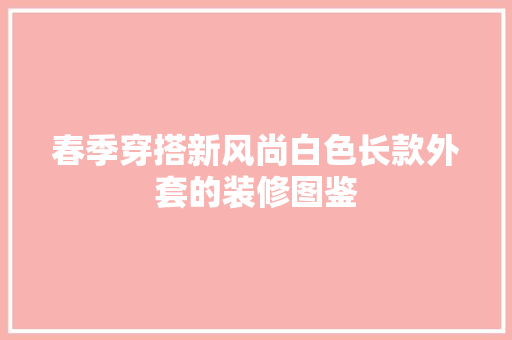 春季穿搭新风尚白色长款外套的装修图鉴