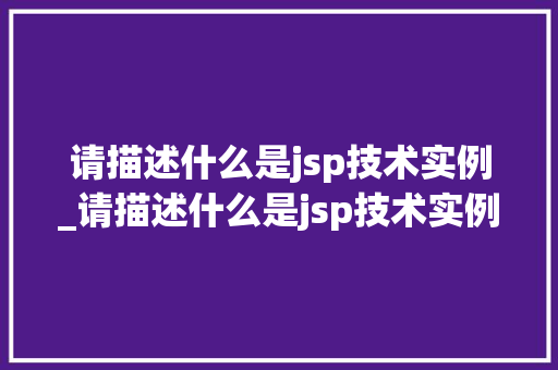 请描述什么是jsp技术实例_请描述什么是jsp技术实例的特点