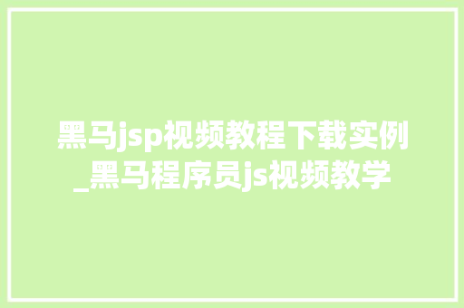 黑马jsp视频教程下载实例_黑马程序员js视频教学 黑马jsp视频教程下载实例_黑马程序员js视频教学