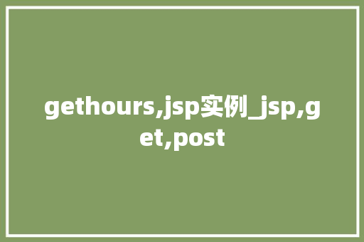 gethours,jsp实例_jsp,get,post gethours,jsp实例_jsp,get,post