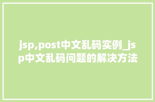 jsp,post中文乱码实例_jsp中文乱码问题的解决方法 jsp,post中文乱码实例_jsp中文乱码问题的解决方法