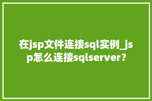 在jsp文件连接sql实例_jsp怎么连接sqlserver? 在jsp文件连接sql实例_jsp怎么连接sqlserver?