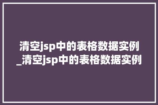 清空jsp中的表格数据实例_清空jsp中的表格数据实例怎么写 清空jsp中的表格数据实例_清空jsp中的表格数据实例怎么写
