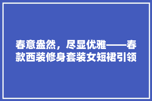 春意盎然，尽显优雅——春款西装修身套装女短裙引领时尚潮流