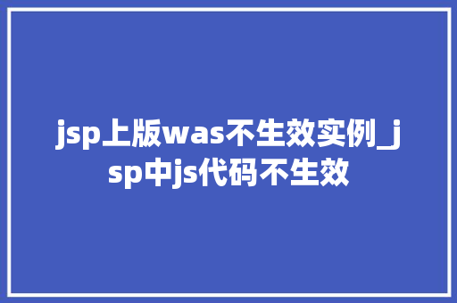 jsp上版was不生效实例_jsp中js代码不生效