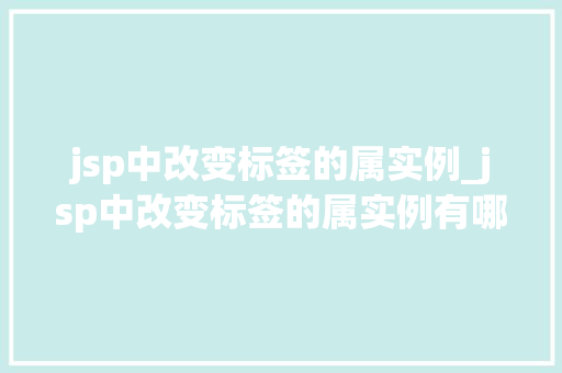 jsp中改变标签的属实例_jsp中改变标签的属实例有哪些 jsp中改变标签的属实例_jsp中改变标签的属实例有哪些